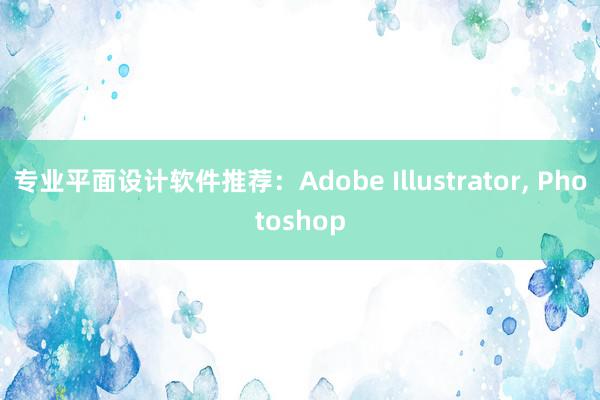 专业平面设计软件推荐：Adobe Illustrator， Photoshop